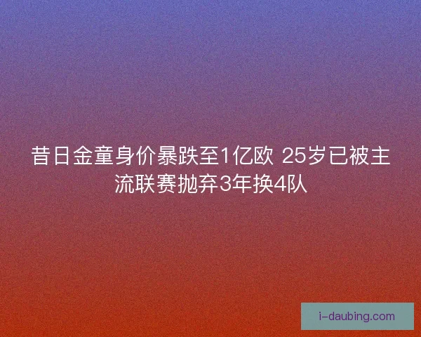 昔日金童身价暴跌至1亿欧 25岁已被主流联赛抛弃3年换4队