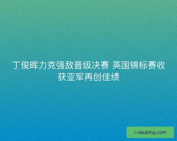 丁俊晖力克强敌晋级决赛 英国锦标赛收获亚军再创佳绩