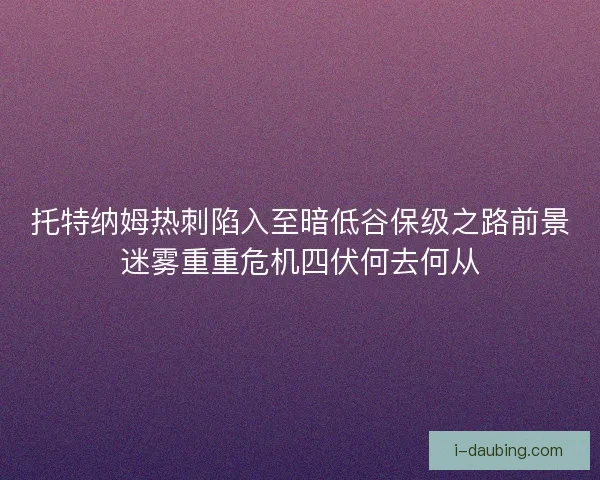 托特纳姆热刺陷入至暗低谷保级之路前景迷雾重重危机四伏何去何从
