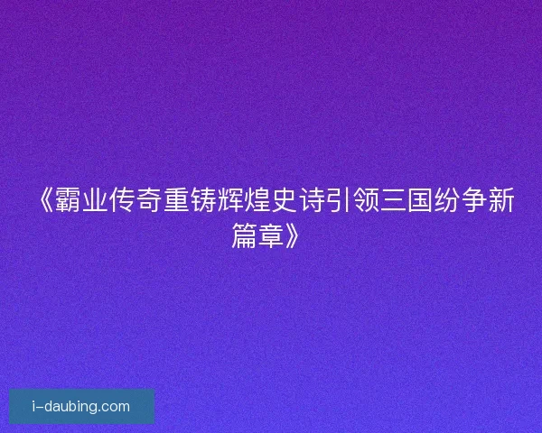 《霸业传奇重铸辉煌史诗引领三国纷争新篇章》