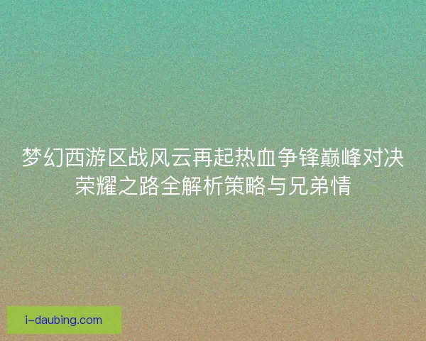 梦幻西游区战风云再起热血争锋巅峰对决荣耀之路全解析策略与兄弟情