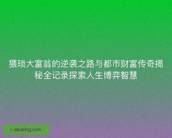 猥琐大富翁的逆袭之路与都市财富传奇揭秘全记录探索人生博弈智慧