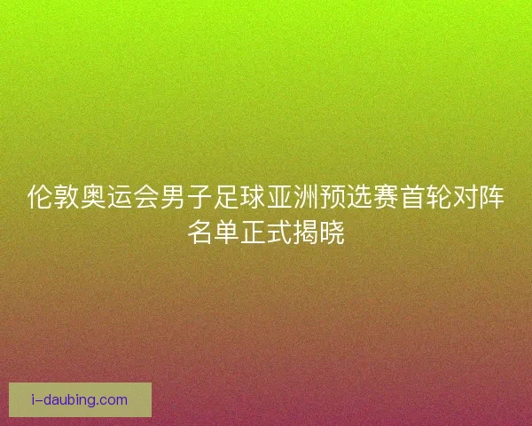 伦敦奥运会男子足球亚洲预选赛首轮对阵名单正式揭晓