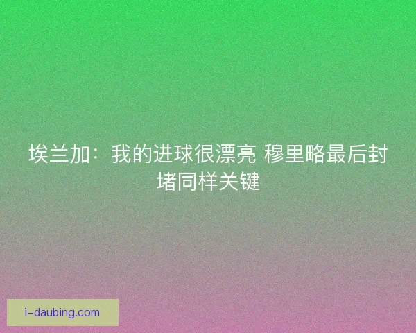 埃兰加：我的进球很漂亮 穆里略最后封堵同样关键
