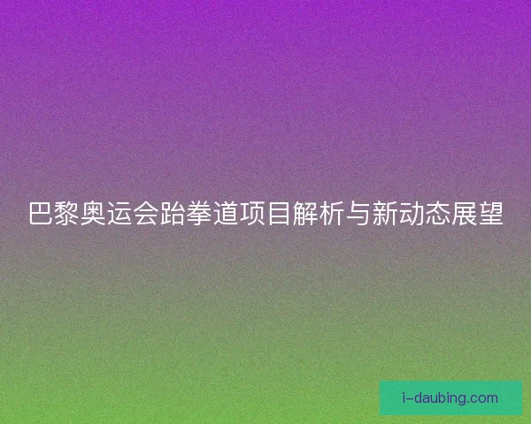 巴黎奥运会跆拳道项目解析与新动态展望