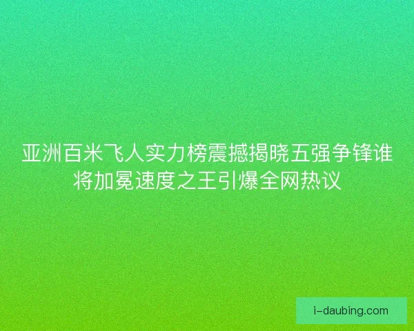 亚洲百米飞人实力榜震撼揭晓五强争锋谁将加冕速度之王引爆全网热议