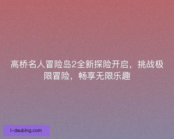 高桥名人冒险岛2全新探险开启，挑战极限冒险，畅享无限乐趣