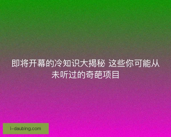 即将开幕的冷知识大揭秘 这些你可能从未听过的奇葩项目