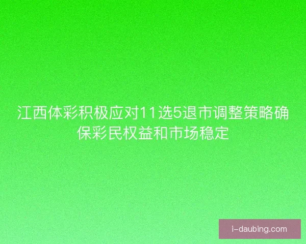 江西体彩积极应对11选5退市调整策略确保彩民权益和市场稳定