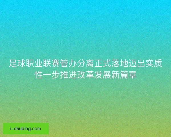 足球职业联赛管办分离正式落地迈出实质性一步推进改革发展新篇章