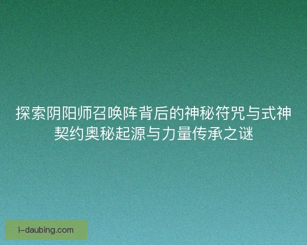探索阴阳师召唤阵背后的神秘符咒与式神契约奥秘起源与力量传承之谜