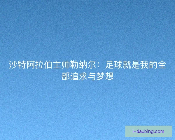 沙特阿拉伯主帅勒纳尔：足球就是我的全部追求与梦想