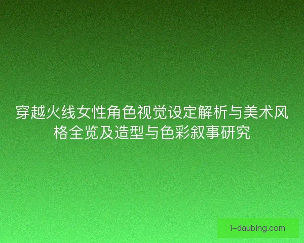 穿越火线女性角色视觉设定解析与美术风格全览及造型与色彩叙事研究