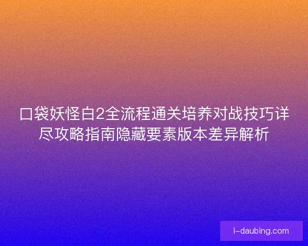 口袋妖怪白2全流程通关培养对战技巧详尽攻略指南隐藏要素版本差异解析
