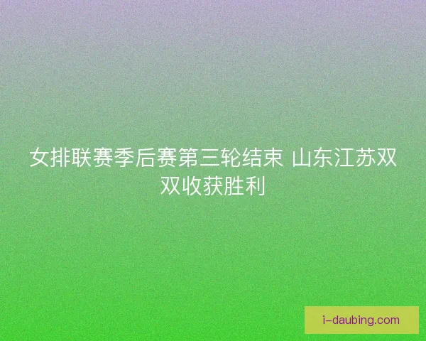 女排联赛季后赛第三轮结束 山东江苏双双收获胜利