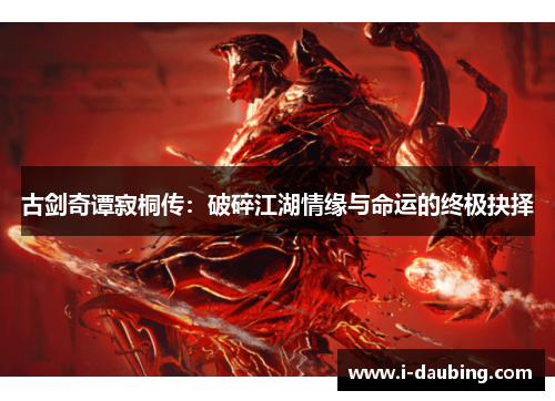 古剑奇谭寂桐传：破碎江湖情缘与命运的终极抉择
